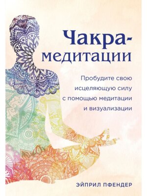 Чакра медитации Пробудите свою исцеляющую силу с помощью медитации и визуализации