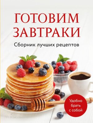 Готовим завтраки Сборник лучших рецептов