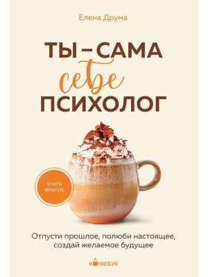 Ты сама себе психолог Отпусти прошлое полюби настоящее создай желаемое будущее Кофебук Мягк