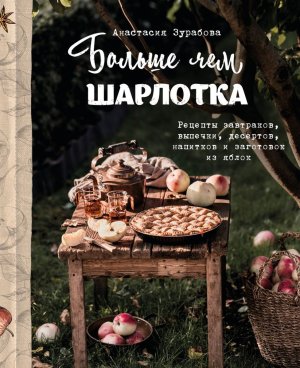 Больше чем шарлотка Рецепты завтраков выпечки десертов напитков и заготовок из яблок