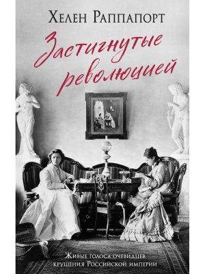 Застигнутые революцией Живые голоса очевидцев крушения Российской империи 