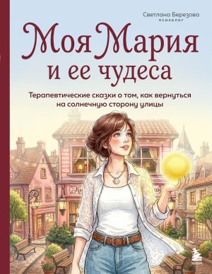 Моя Мария и ее чудеса Терапевтические сказки о том как вернуться на солнечную сторону улицы