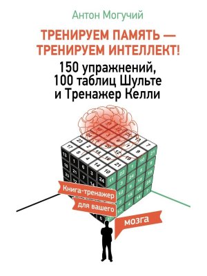 ТРЕНИРУЕМ ПАМЯТЬ ТРЕНИРУЕМ ИНТЕЛЛЕКТ 150 упражнений 100 таблиц Шульте и Тренажер Келли