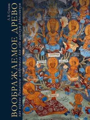 Воображаемое древо Как первые Романовы изобретали для себя царскую родословную Монография