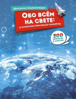 Обо всем на свете от египетских пирамид до самолетов 200 вопросов и ответов Школьная энц