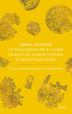 Мифы ацтеков От Кецалькоатля и Семи пещер до Камня Солнца и цветочных войн МИФ