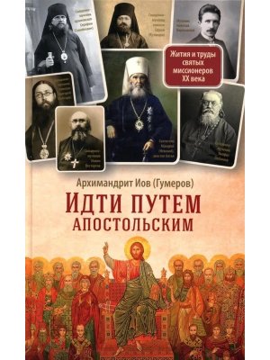 Идти путем апостольским: Жития и труды святых миссионеров XX века
