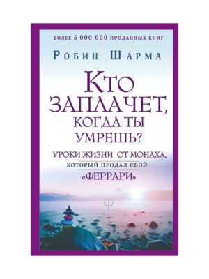Шарма Кто заплачет когда ты умрешь Уроки жизни от монаха который продал свой феррари