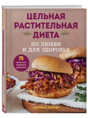 Цельная растительная диета По любви и для здоровья 75 идеально здоровых рецептов