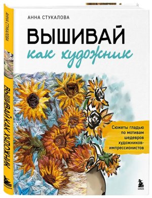 Вышивай как художник Сюжеты гладью по мотивам шедевров художников импрессионистов