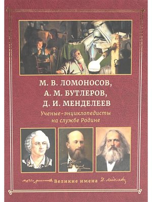 Ученые энциклопедисты на службе Родине Ломоносов Бутлеров Менделеев